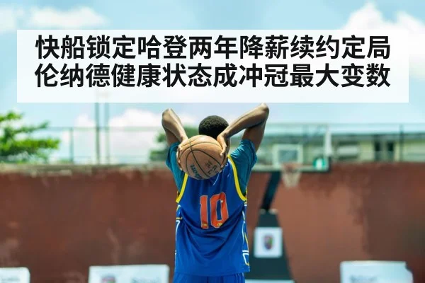 快船锁定哈登两年降薪续约定局伦纳德健康状态成冲冠最大变数