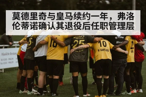 莫德里奇与皇马续约一年，弗洛伦蒂诺确认其退役后任职管理层