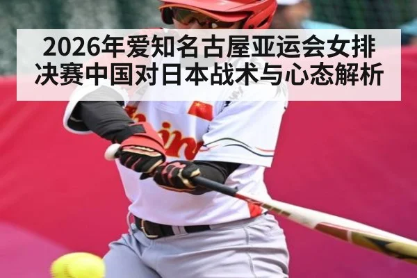 2026年爱知名古屋亚运会女排决赛中国对日本战术与心态解析